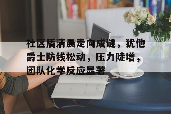 爱游戏官方首页社区盾清晨走向成谜，犹他爵士防线松动，压力陡增，团队化学反应显著的简单介绍